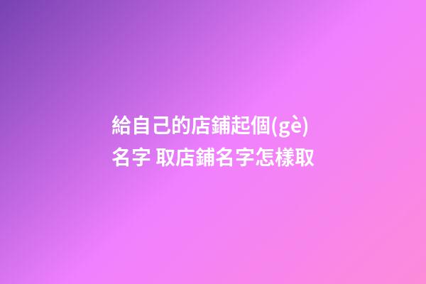 給自己的店鋪起個(gè)名字 取店鋪名字怎樣取